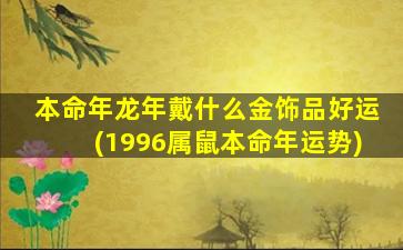 本命年龙年戴什么金饰品好运(1996属鼠本命年运势)