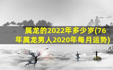 属龙的2022年多少岁(76年