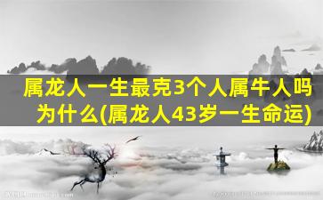 属龙人一生最克3个人属牛人吗为什么(属龙人43岁一生命运)