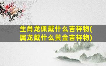 生肖龙佩戴什么吉祥物(属