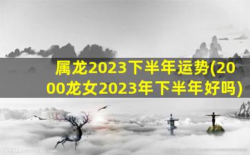 属龙2023下半年运势(2000龙