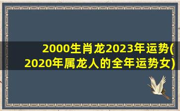 <strong>2000生肖龙2023年运势(2020年</strong>