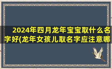 2024年四月龙年宝宝取什么名字好(龙年女孩儿取名字应注意哪些)