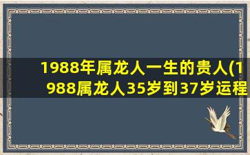 1988年属龙人一生的贵人(1988属龙人35岁到37岁运程)