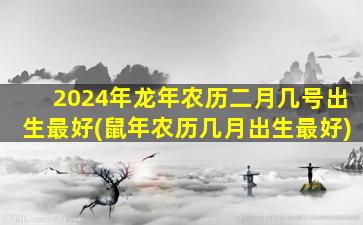 2024年龙年农历二月几号出生最好(鼠年农历几月出生最好)