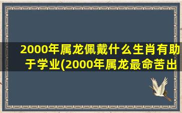 2000年属龙佩戴什么生肖有助于学业(2000年属龙最命苦出生日期)