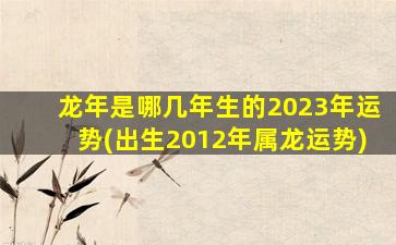 龙年是哪几年生的2023年