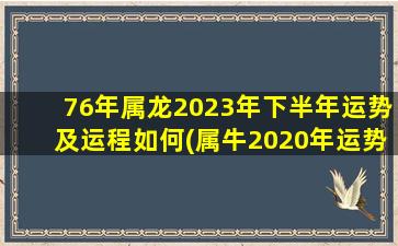 76年属龙2023年下半年运势及运程如何(属牛2020年运势及运程)