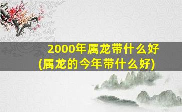 2000年属龙带什么好(属龙