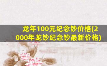 龙年100元纪念钞价格(2000年龙钞纪念钞最新价格)