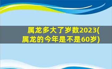 属龙多大了岁数2023(属龙的今年是不是60岁)