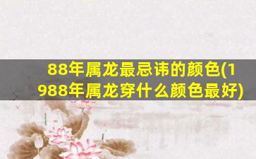 88年属龙最忌讳的颜色(1988年属龙穿什么颜色最好)