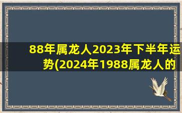 88年属龙人2023年下半年运势(2024年1988属龙人的全年运势)