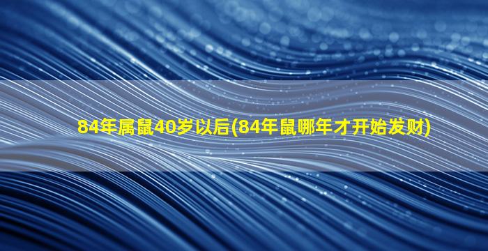 84年属鼠40岁以后(84年鼠