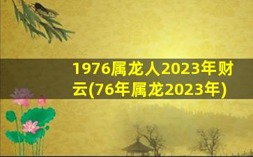 1976属龙人2023年财云(76年属龙2023年)