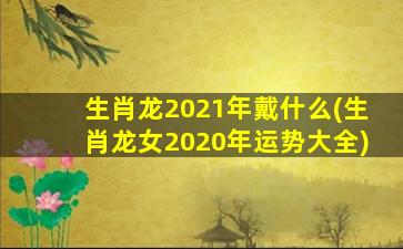 生肖龙2021年戴什么(生肖