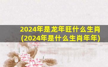 2024年是龙年旺什么生肖(2024年是什么生肖年年)