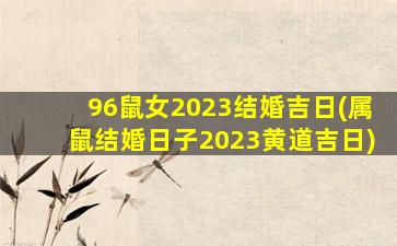 96鼠女2023结婚吉日(属鼠结婚日子2023黄道吉日)