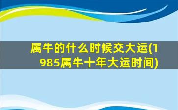 属牛的什么时候交大运(1985属牛十年大运时间)