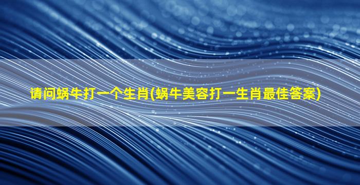 请问蜗牛打一个生肖(蜗牛美容打一生肖最佳答案)