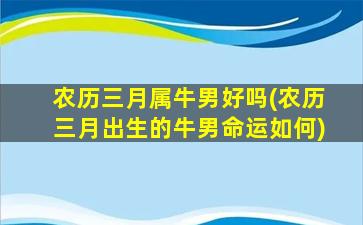 农历三月属牛男好吗(农历三月出生的牛男命运如何)