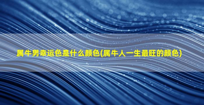 属牛男幸运色是什么颜色(属牛人一生最旺的颜色)