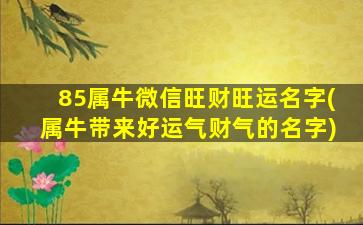 85属牛微信旺财旺运名字(属牛带来好运气财气的名字)