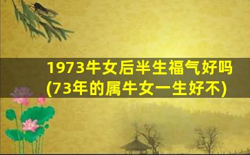 1973牛女后半生福气好吗(73年的属牛女一生好不)