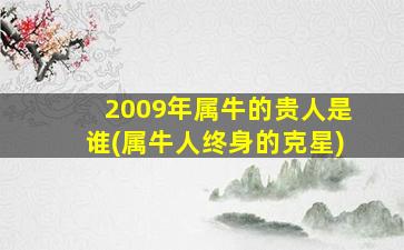 2009年属牛的贵人是谁(属牛人终身的克星)