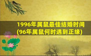 1996年属鼠最佳结婚时间(96年属鼠何时遇到正缘)