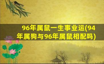 96年属鼠一生事业运(94年属狗与96年属鼠相配吗)