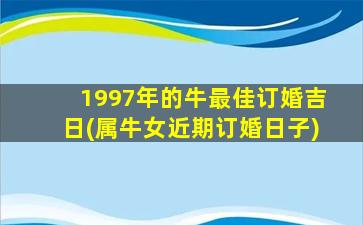 1997年的牛最佳订婚吉日(属牛女近期订婚日子)