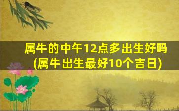 属牛的中午12点多出生好吗(属牛出生最好10个吉日)