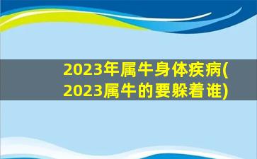 2023年属牛身体疾病(2023属牛的要躲着谁)