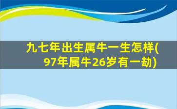 九七年出生属牛一生怎样(97年属牛26岁有一劫)