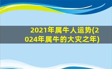 2021年属牛人运势(2024年属牛的大灾之年)