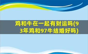 鸡和牛在一起有财运吗(93年鸡和97牛结婚好吗)