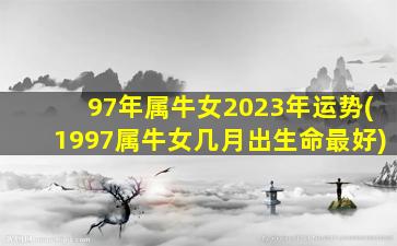 97年属牛女2023年运势(1997属牛女几月出生命最好)