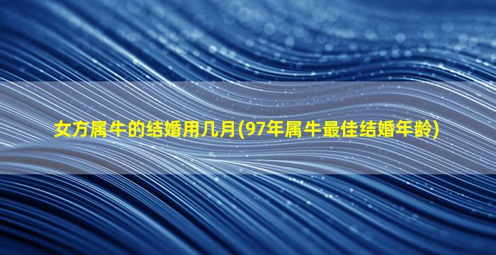 女方属牛的结婚用几月(97年属牛最佳结婚年龄)