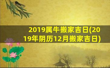 2019属牛搬家吉日(2019年阴历12月搬家吉日)