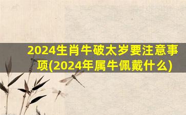 2024生肖牛破太岁要注意事项(2024年属牛佩戴什么)