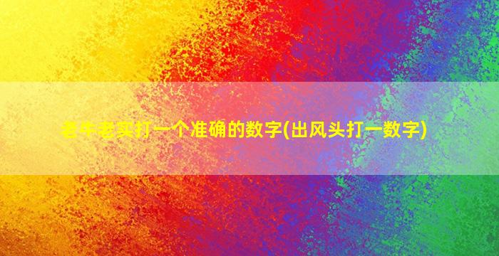 老牛老实打一个准确的数字(出风头打一数字)