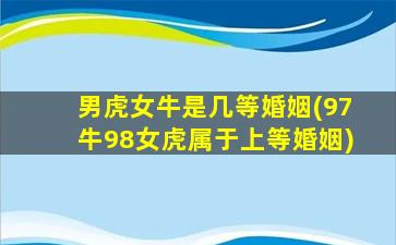 男虎女牛是几等婚姻(97牛98女虎属于上等婚姻)