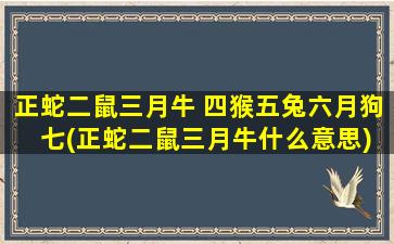 正蛇二鼠三月牛 四猴五兔六月狗 七(正蛇二鼠三月牛什么意思)