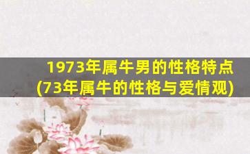 1973年属牛男的性格特点(73年属牛的性格与爱情观)