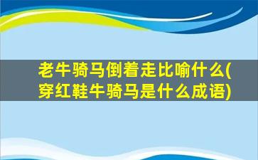 老牛骑马倒着走比喻什么(穿红鞋牛骑马是什么成语)