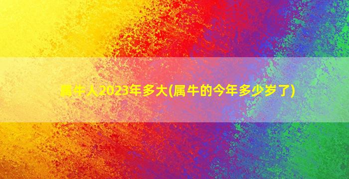 属牛人2023年多大(属牛的今