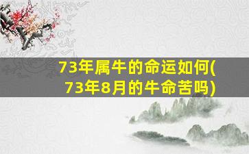 73年属牛的命运如何(73年8月的牛命苦吗)