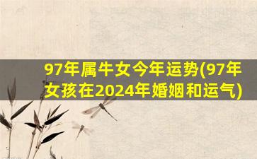 97年属牛女今年运势(97年女孩在2024年婚姻和运气)