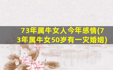 73年属牛女人今年感情(73年属牛女50岁有一灾婚姻)